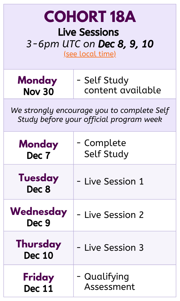 Information about Cohort 18A:
Online content opens Week of Nov 30; Live Sessions are Dec 8, 9, 10 from 15:00-18:00 UTC. Final assessment must happen before Dec 13